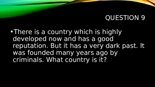 Question 9 There is a country which is highly developed now and has a good reputation. But it has a very dark past. It was founded many years ago by criminals. What country is it? 