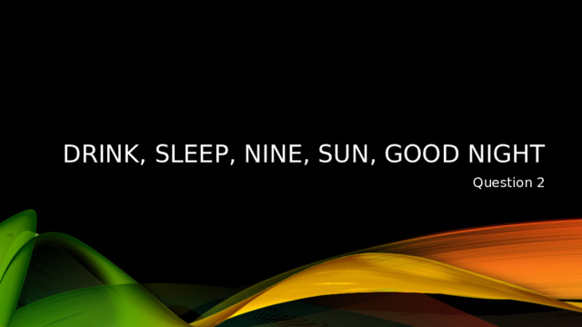 drink, sleep, nine, sun, good night Question 2 