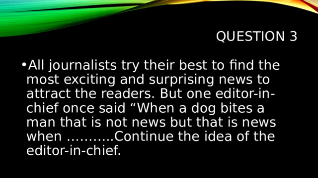 Question 3 All journalists try their best to find the most exciting and surprising news to attract the readers. But one editor-in-chief once said “When a dog bites a man that is not news but that is news when ………..Continue the idea of the editor-in-chief. 