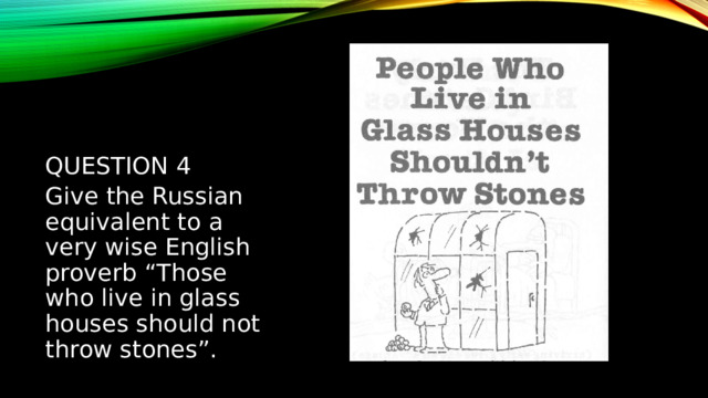 Question 4 Give the Russian equivalent to a very wise English proverb “Those who live in glass houses should not throw stones”. 