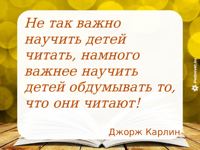  Не так важно научить детей читать, намного важнее научить детей обдумывать то, что они читают! Джорж Карлин  