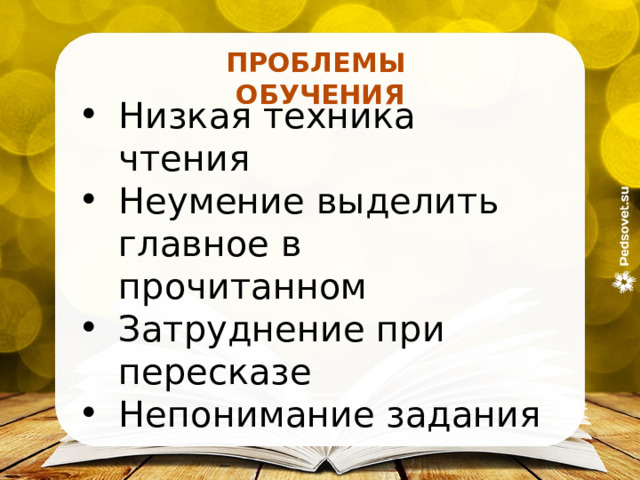 ПРОБЛЕМЫ ОБУЧЕНИЯ Низкая техника чтения Неумение выделить главное в прочитанном Затруднение при пересказе Непонимание задания 