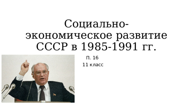 Социально-экономическое развитие СССР в 1985-1991 гг. П. 16 11 класс 