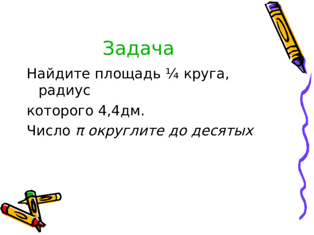 Задача  Найдите площадь ¼ круга, радиус которого 4,4дм. Число π округлите до десятых 