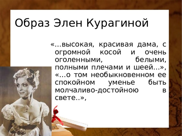 Образ Элен Курагиной «…высокая, красивая дама, с огромной косой и очень оголенными, белыми, полными плечами и шеей...», «…о том необыкновенном ее спокойном уменье быть молчаливо-достойною в свете..», 