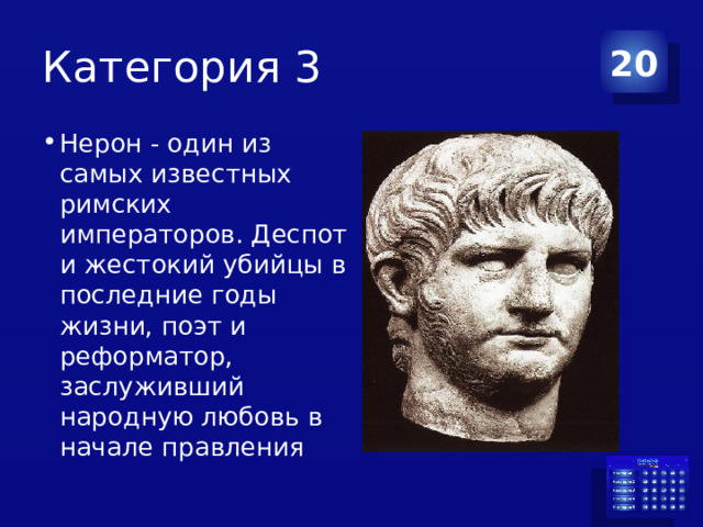 Категория 3 20 Нерон - один из самых известных римских императоров. Деспот и жестокий убийцы в последние годы жизни, поэт и реформатор, заслуживший народную любовь в начале правления 