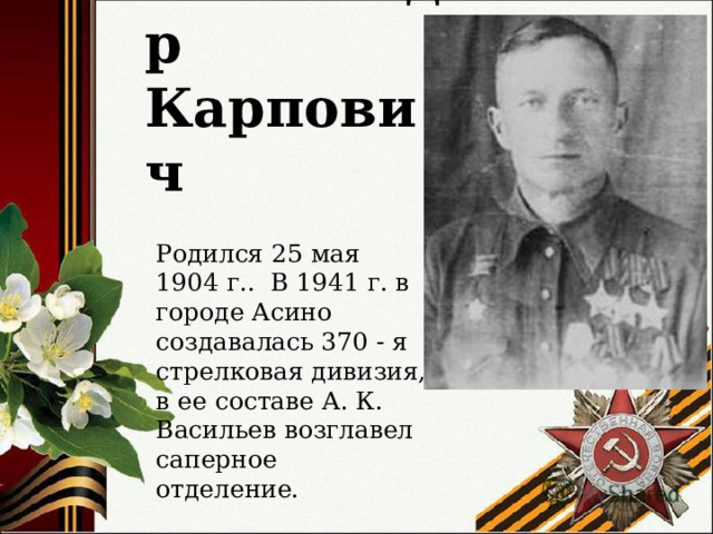 Васильев Александр Карпович Родился 25 мая 1904 г.. В 1941 г. в городе Асино создавалась 370 - я стрелковая дивизия, в ее составе А. К. Васильев возглавел саперное отделение.  