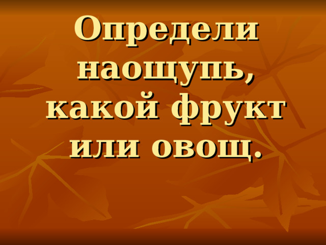 Определи наощупь, какой фрукт или овощ. 