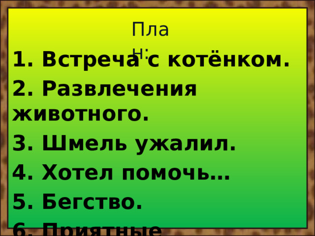 План: 1. Встреча с котёнком. 2. Развлечения животного. 3. Шмель ужалил. 4. Хотел помочь… 5. Бегство. 6. Приятные воспоминания. 