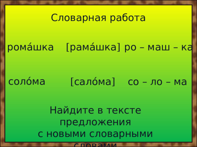 Словарная работа рома́шка [ рама́шка ] ро – маш – ка соло́ма [ сало́ма ] со – ло – ма Найдите в тексте предложения с новыми словарными словами 