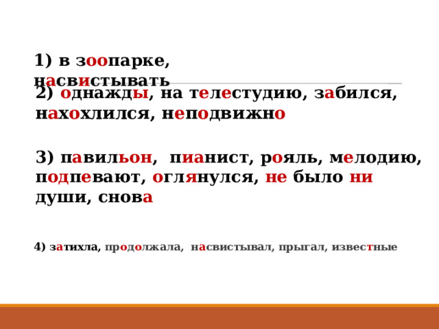 1) в з оо парке, н а св и стывать 2) о днажд ы , на т е л е студию, з а бился, н а х о хлился, н е п о движн о 3) п а вил ьон , п иа нист, р о яль, м е лодию, п од п е вают, о гл я нулся, не было ни души, снов а   4) з а тихла, пр о д о лжала, н а свистывал, прыгал, извес т ные   