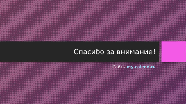 Спасибо за внимание! Сайты: my-calend.ru 