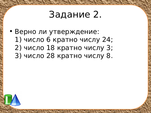 Задание 2. Верно ли утверждение:  1) число 6 кратно числу 24;  2) число 18 кратно числу 3;  3) число 28 кратно числу 8. 