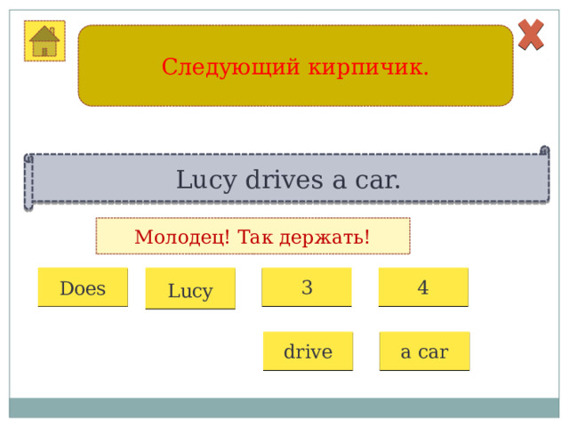 Следующий кирпичик. Lucy drives a car. Молодец! Так держать! 1 2 3 4 Does Lucy drive a car 