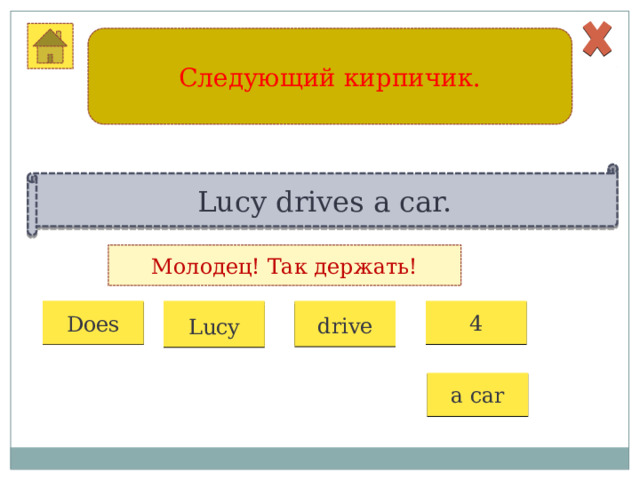 Следующий кирпичик. Lucy drives a car. Молодец! Так держать! 1 2 3 4 Does drive Lucy a car  