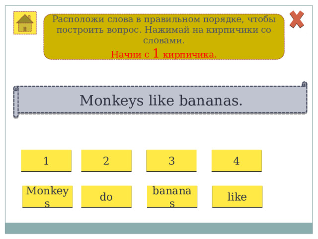 Расположи слова в правильном порядке, чтобы построить вопрос. Нажимай на кирпичики со словами. Начни с 1 кирпичика. Monkeys like bananas. 1 2 3 4 Monkeys do bananas like 
