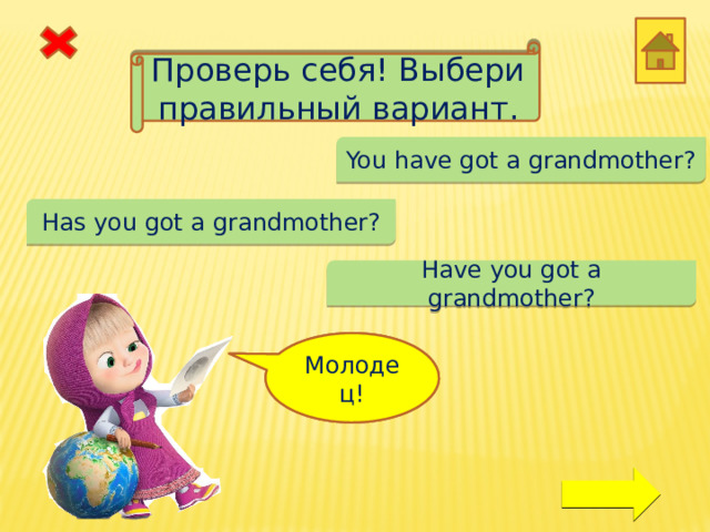 Проверь себя! Выбери правильный вариант. You have got a grandmother? Has you got a grandmother? Have you got a grandmother? Ой! Молодец! 