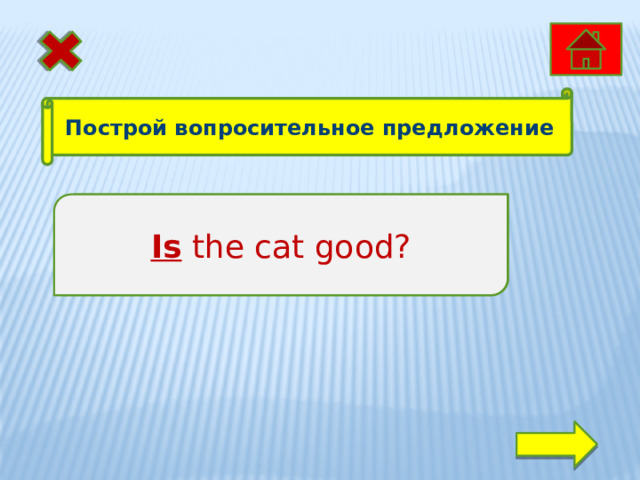 Построй вопросительное предложение The cat is good. Is the cat good? 