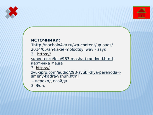 ИСТОЧНИКИ: 1 http://nachalo4ka.ru/wp-content/uploads/2014/05/ah-kakie-molodtsyi.wav - звук 2..  https:// sunveter.ru/klip/983-masha-i-medved.html - картинка Маша 3. https:// zvukipro.com/audio/293-zvuki-dlya-perehoda-i-smeny-kadra-vzhuh.html - переход слайда. 3. Фон. 