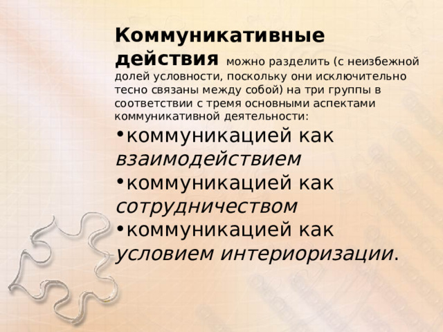 Коммуникативные действия можно разделить (с неизбежной долей условности, поскольку они исключительно тесно связаны между собой) на три группы в соответствии с тремя основными аспектами коммуникативной деятельности: коммуникацией как взаимодействием коммуникацией как сотрудничеством коммуникацией как условием интериоризации . 