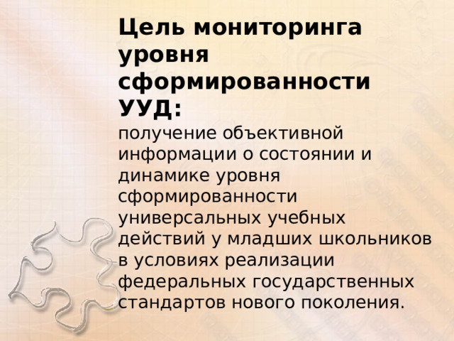 Цель мониторинга уровня сформированности УУД: получение объективной информации о состоянии и динамике уровня сформированности универсальных учебных действий у младших школьников в условиях реализации федеральных государственных стандартов нового поколения. 