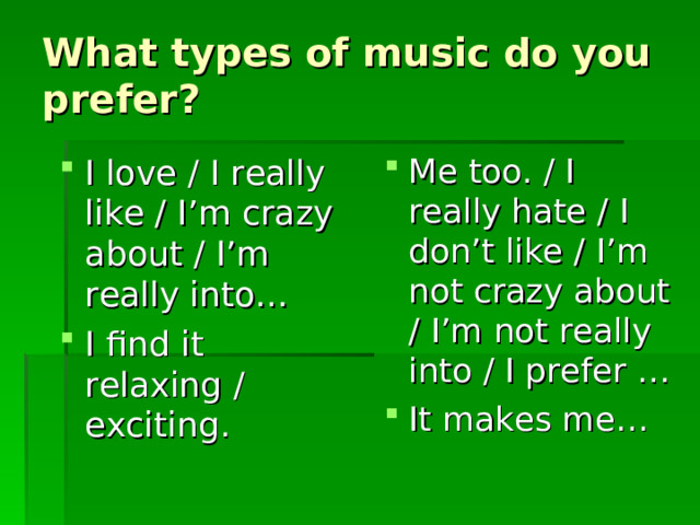 What types of music do you prefer? Me too. / I really hate / I don’t like / I’m not crazy about / I’m not really into / I prefer … It makes me… I love / I really like / I’m crazy about / I’m really into… I find it relaxing / exciting. 