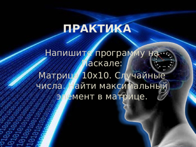 Практика Напишите программу на Паскале: Матрица 10х10. Случайные числа. Найти максимальный элемент в матрице. 