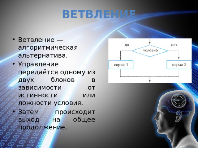 Ветвление Ветвление — алгоритмическая альтернатива. Управление передаётся одному из двух блоков в зависимости от истинности или ложности условия. Затем происходит выход на общее продолжение. 