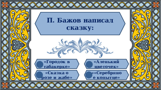 П. Бажов написал сказку: «Городок в табакерке» «Аленький цветочек» «Сказка о розе и жабе» ««Серебряное копытце»  