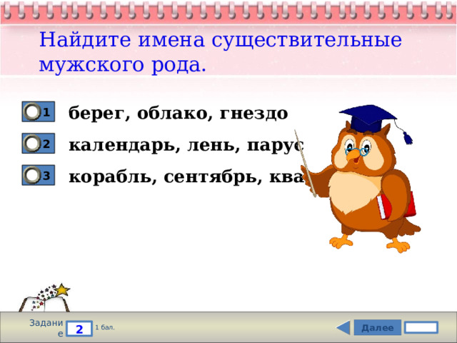 Найдите имена существительные мужского рода. берег, облако, гнездо 1 календарь, лень, парус 2 корабль, сентябрь, квадрат 3 Задание Далее 2 1 бал. 