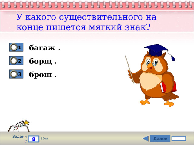 У какого существительного на конце пишется мягкий знак? багаж . 1 борщ . 2 брош . 3 Задание Далее 8 1 бал. 