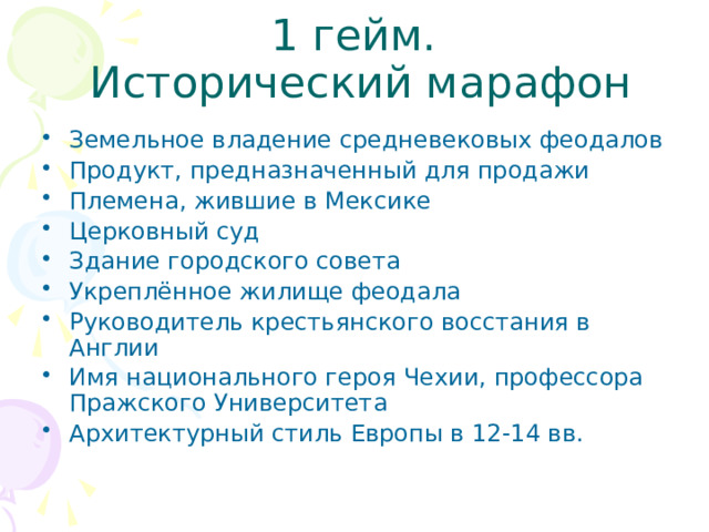 1 гейм.  Исторический марафон Земельное владение средневековых феодалов Продукт, предназначенный для продажи Племена, жившие в Мексике Церковный суд Здание городского совета Укреплённое жилище феодала Руководитель крестьянского восстания в Англии Имя национального героя Чехии, профессора Пражского Университета Архитектурный стиль Европы в 12-14 вв. 