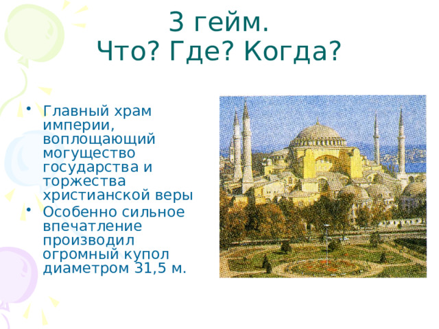 3 гейм.  Что? Где? Когда? Главный храм империи, воплощающий могущество государства и торжества христианской веры Особенно сильное впечатление производил огромный купол диаметром 31,5 м. 