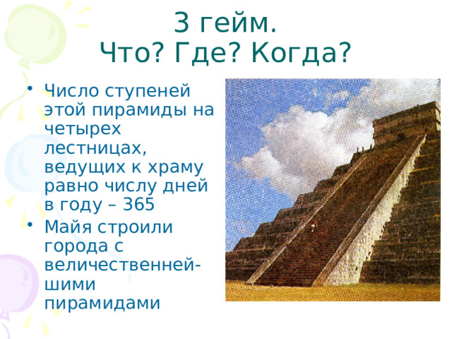 3 гейм.  Что? Где? Когда? Число ступеней этой пирамиды на четырех лестницах, ведущих к храму равно числу дней в году – 365 Майя строили города с величественней- шими пирамидами 
