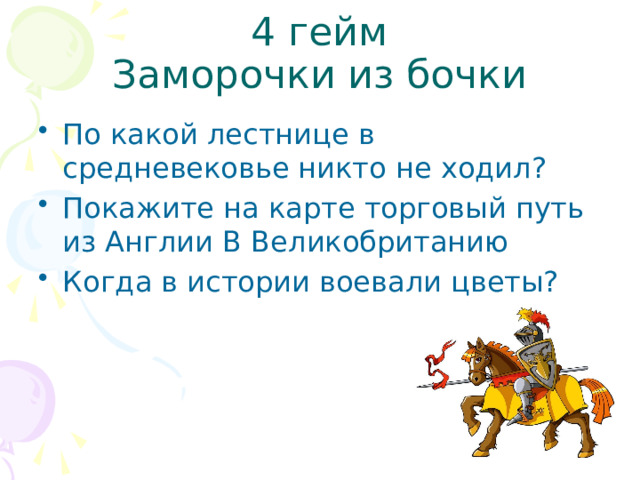 4 гейм  Заморочки из бочки По какой лестнице в средневековье никто не ходил? Покажите на карте торговый путь из Англии В Великобританию Когда в истории воевали цветы? 