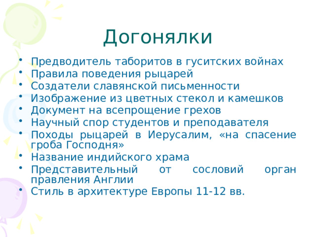Догонялки Предводитель таборитов в гуситских войнах Правила поведения рыцарей Создатели славянской письменности Изображение из цветных стекол и камешков Документ на всепрощение грехов Научный спор студентов и преподавателя Походы рыцарей в Иерусалим, «на спасение гроба Господня» Название индийского храма Представительный от сословий орган правления Англии Стиль в архитектуре Европы 11-12 вв. 
