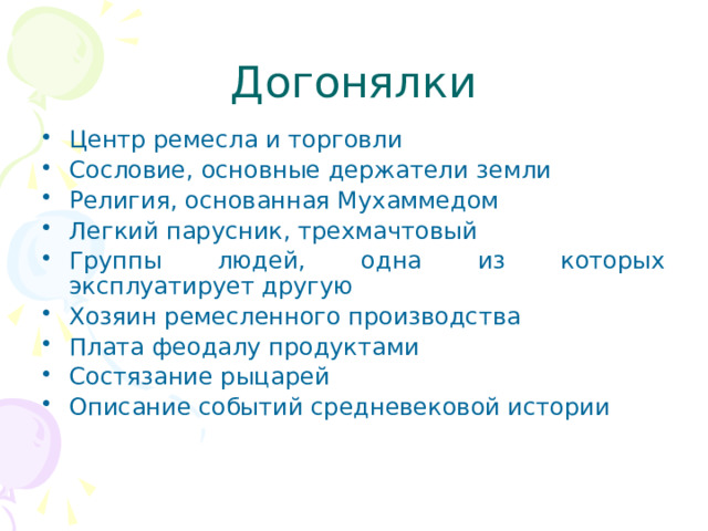 Догонялки Центр ремесла и торговли Сословие, основные держатели земли Религия, основанная Мухаммедом Легкий парусник, трехмачтовый Группы людей, одна из которых эксплуатирует другую Хозяин ремесленного производства Плата феодалу продуктами Состязание рыцарей Описание событий средневековой истории 