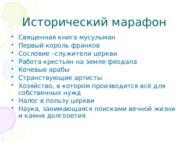 Исторический марафон Священная книга мусульман Первый король франков Сословие –служители церкви Работа крестьян на земле феодала Кочевые арабы Странствующие артисты Хозяйство, в котором производится всё для собственных нужд Налог в пользу церкви Наука, занимающаяся поисками вечной жизни и камня долголетия 