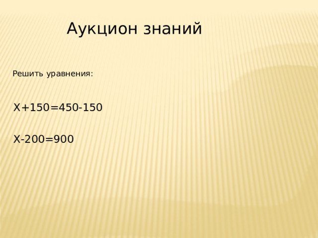 Аукцион знаний Решить уравнения: Х+150=450-150 Х-200=900 