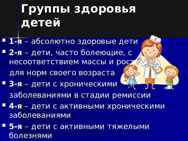 Группы здоровья детей 1-я  – абсолютно здоровые дети 2-я  – дети, часто болеющие, с несоответствием массы и роста  для норм своего возраста 3-я  – дети с хроническими  заболеваниями в стадии ремиссии 4-я  – дети с активными хроническими заболеваниями 5-я  – дети с активными тяжелыми болезнями 