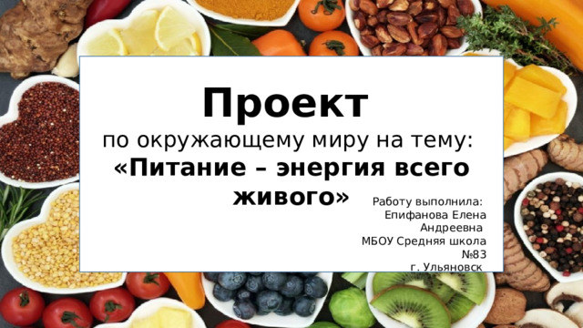 Проект по окружающему миру на тему: «Питание – энергия всего живого» Работу выполнила: Епифанова Елена Андреевна МБОУ Средняя школа №83 г. Ульяновск 