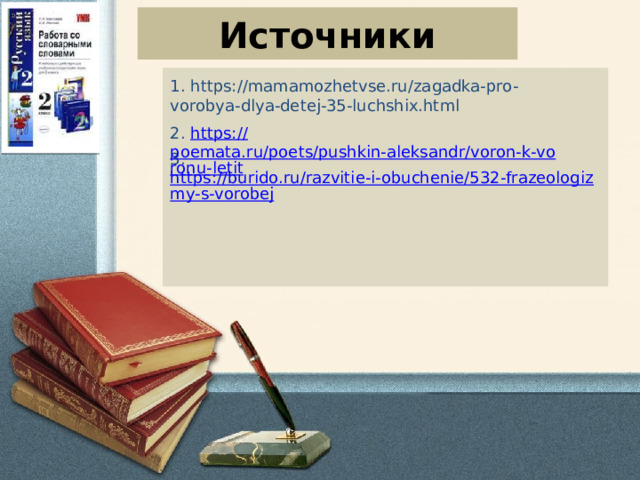 Источники  1. https://mamamozhetvse.ru/zagadka-pro-vorobya-dlya-detej-35-luchshix.html 3.  https://burido.ru/razvitie-i-obuchenie/532-frazeologizmy-s-vorobej   2.   https:// poemata.ru/poets/pushkin-aleksandr/voron-k-voronu-letit 