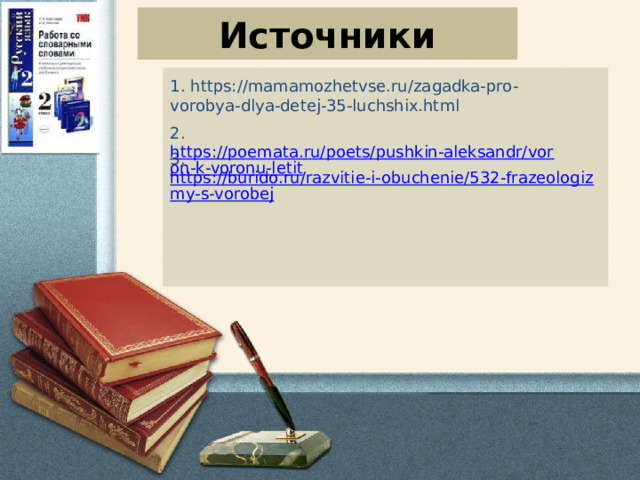 Источники  1. https://mamamozhetvse.ru/zagadka-pro-vorobya-dlya-detej-35-luchshix.html 3.  https://burido.ru/razvitie-i-obuchenie/532-frazeologizmy-s-vorobej   2.   https://poemata.ru/poets/pushkin-aleksandr/voron-k-voronu-letit 