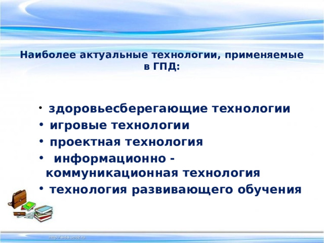   Наиболее актуальные технологии, применяемые в ГПД:     здоровьесберегающие технологии    игровые технологии  проектная технология   информационно - коммуникационная технология   технология развивающего обучения 