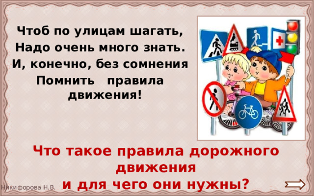 Чтоб по улицам шагать, Надо очень много знать. И, конечно, без сомнения Помнить правила движения! Что такое правила дорожного движения и для чего они нужны? 