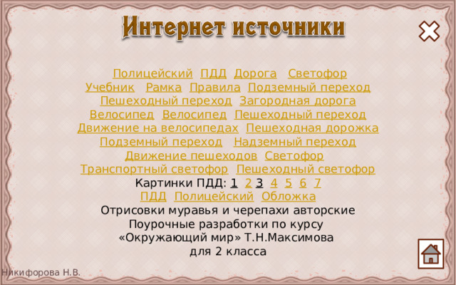  Полицейский  ПДД  Дорога  Светофор Учебник  Рамка  Правила  Подземный переход Пешеходный переход  Загородная дорога Велосипед  Велосипед  Пешеходный переход Движение на велосипедах  Пешеходная дорожка Подземный переход  Надземный переход Движение пешеходов  Светофор  Транспортный светофор  Пешеходный светофор Картинки ПДД: 1  2  3  4  5  6  7 ПДД  Полицейский  Обложка Отрисовки муравья и черепахи авторские Поурочные разработки по курсу «Окружающий мир» Т.Н.Максимова для 2 класса 