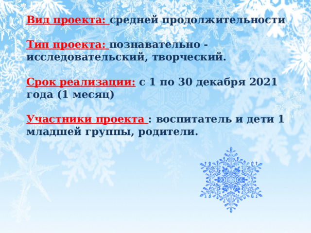 Вид проекта: средней продолжительности  Тип проекта: познавательно - исследовательский, творческий.  Срок реализации: с 1 по 30 декабря 2021 года (1 месяц)  Участники проекта : воспитатель и дети 1 младшей группы, родители.   