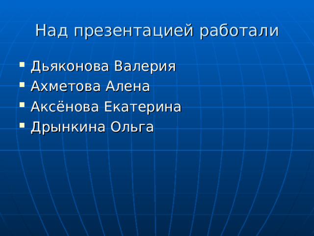 Над презентацией работали Дьяконова Валерия Ахметова Алена Аксёнова Екатерина Дрынкина Ольга  