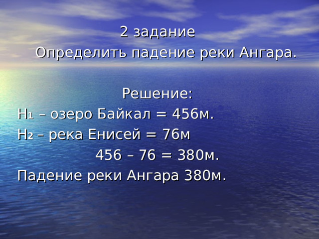 2 задание  Определить падение реки Ангара. Решение: Н 1 – озеро Байкал = 456м. Н 2  – река Енисей = 76м 456 – 76 = 380м. Падение реки Ангара 380м. 