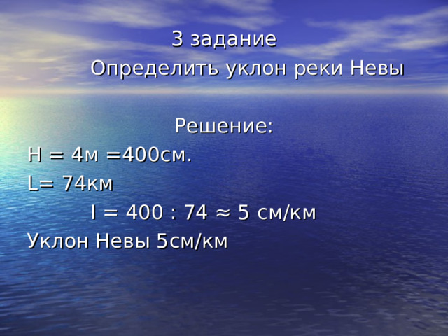 3 задание  Определить уклон реки Невы Решение: Н = 4м =400см. L = 74км  I = 400 : 74 ≈ 5 см/км Уклон Невы 5см/км 